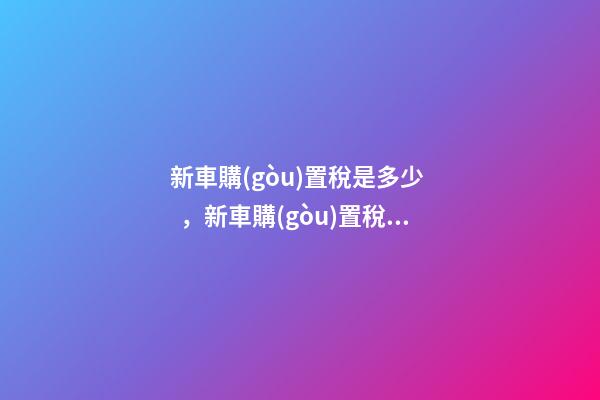 新車購(gòu)置稅是多少，新車購(gòu)置稅在哪交